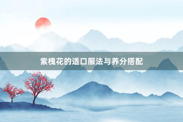 紫槐花的适口服法与养分搭配