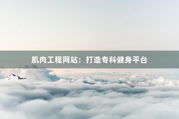 肌肉工程网站：打造专科健身平台