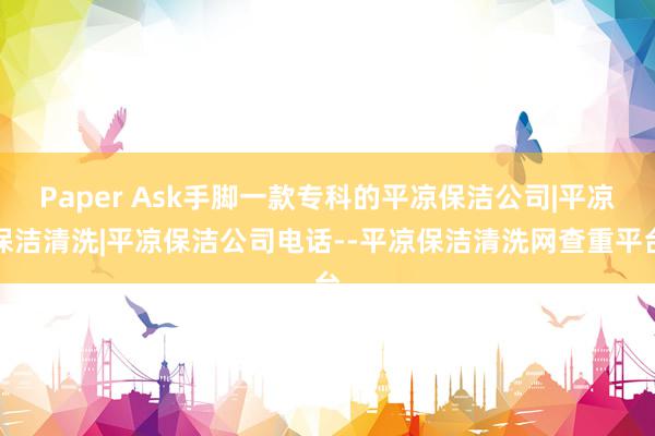 Paper Ask手脚一款专科的平凉保洁公司|平凉保洁清洗|平凉保洁公司电话--平凉保洁清洗网查重平台